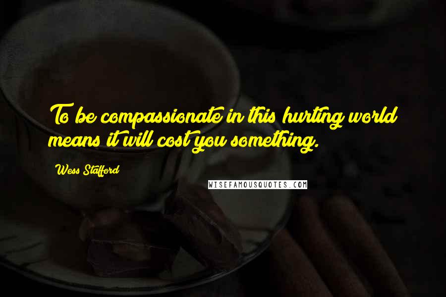 Wess Stafford Quotes: To be compassionate in this hurting world means it will cost you something.