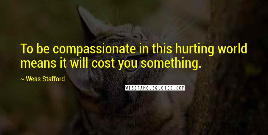 Wess Stafford Quotes: To be compassionate in this hurting world means it will cost you something.