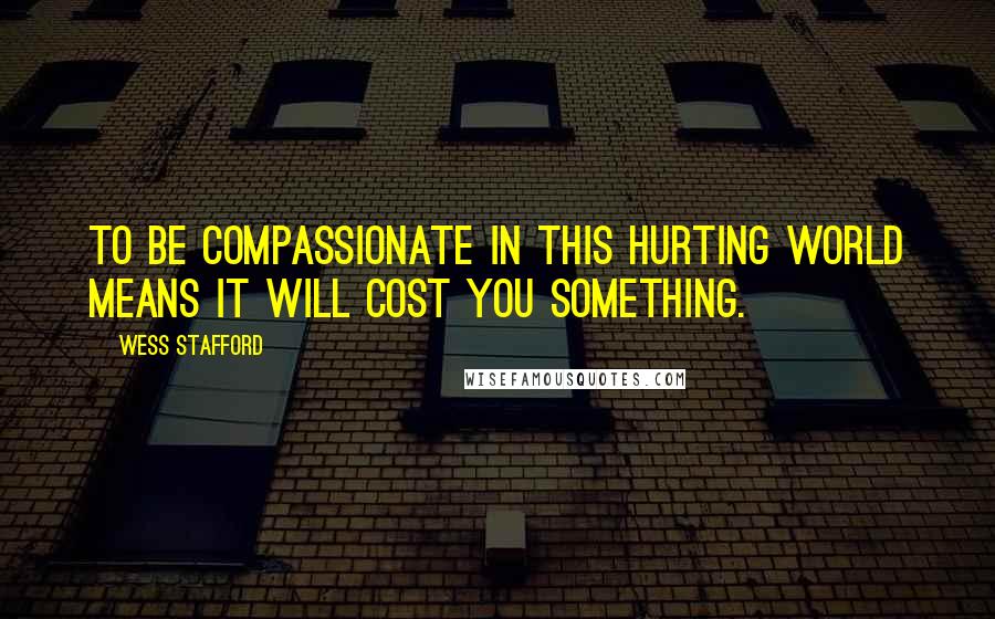 Wess Stafford Quotes: To be compassionate in this hurting world means it will cost you something.