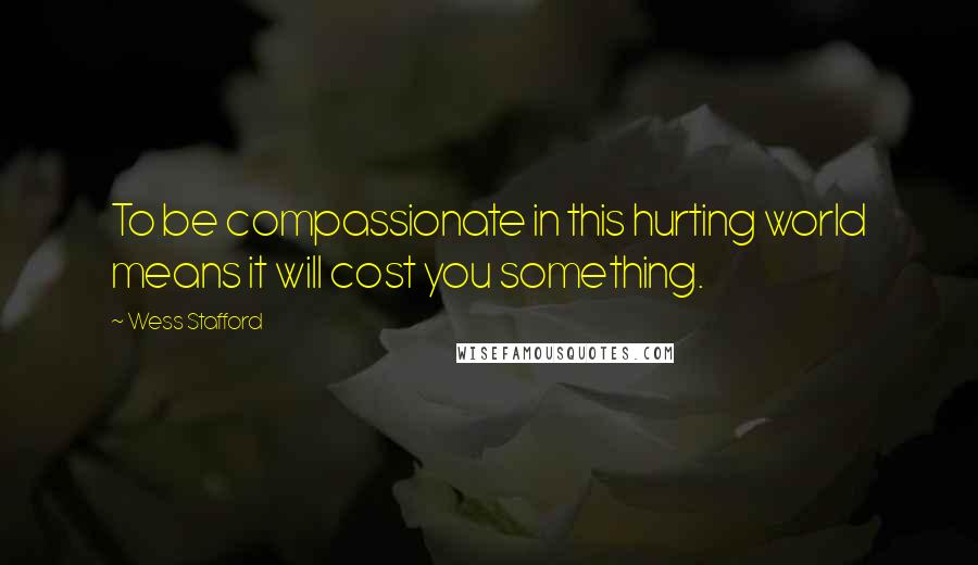 Wess Stafford Quotes: To be compassionate in this hurting world means it will cost you something.