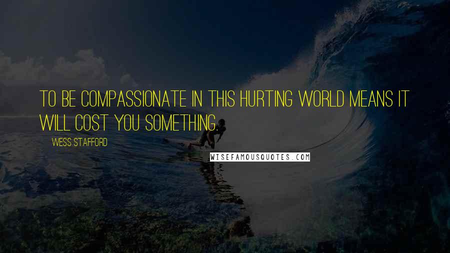 Wess Stafford Quotes: To be compassionate in this hurting world means it will cost you something.