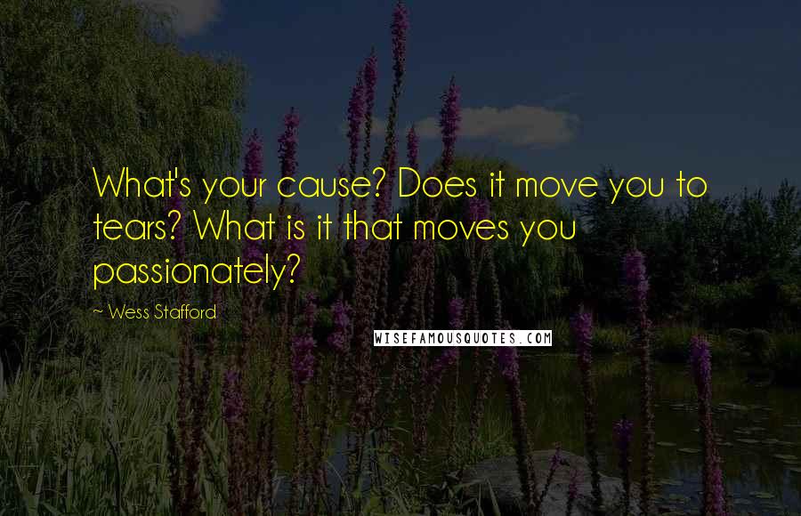 Wess Stafford Quotes: What's your cause? Does it move you to tears? What is it that moves you passionately?