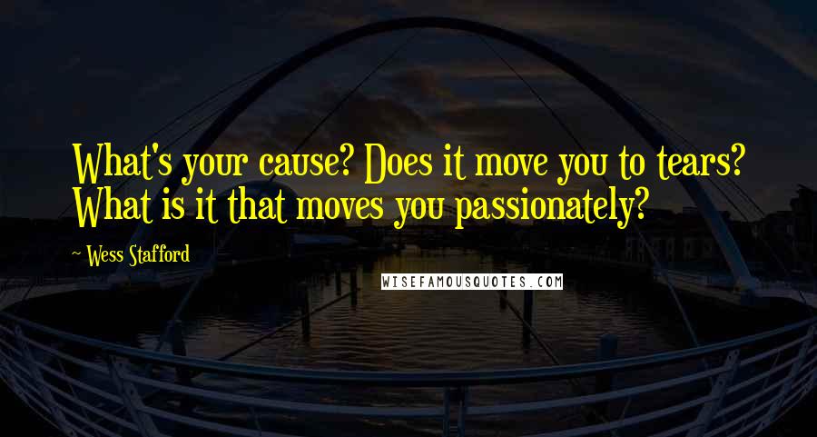 Wess Stafford Quotes: What's your cause? Does it move you to tears? What is it that moves you passionately?