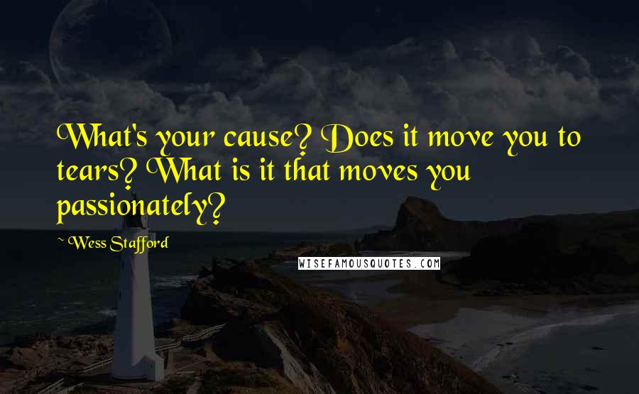 Wess Stafford Quotes: What's your cause? Does it move you to tears? What is it that moves you passionately?