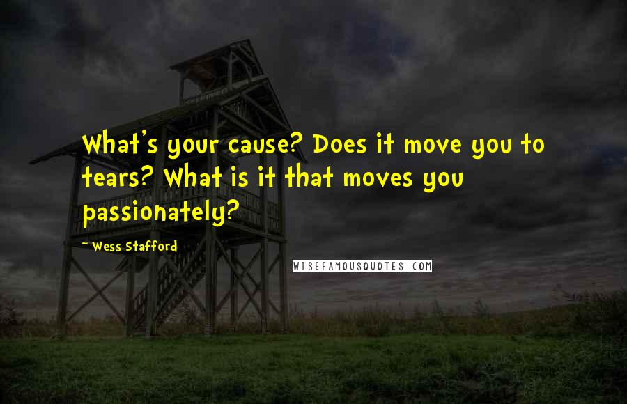 Wess Stafford Quotes: What's your cause? Does it move you to tears? What is it that moves you passionately?