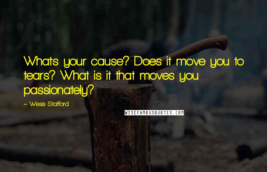 Wess Stafford Quotes: What's your cause? Does it move you to tears? What is it that moves you passionately?