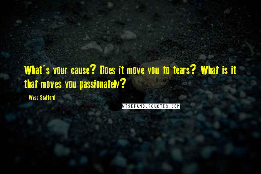 Wess Stafford Quotes: What's your cause? Does it move you to tears? What is it that moves you passionately?