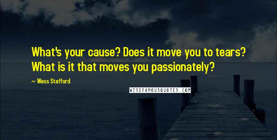 Wess Stafford Quotes: What's your cause? Does it move you to tears? What is it that moves you passionately?