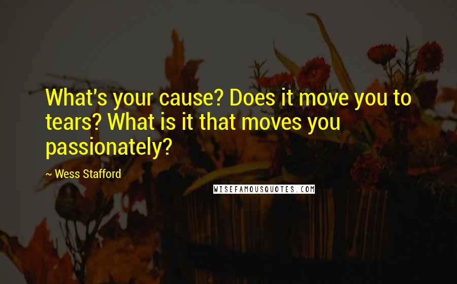 Wess Stafford Quotes: What's your cause? Does it move you to tears? What is it that moves you passionately?