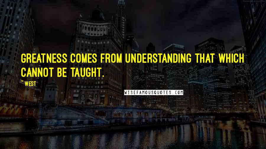West Quotes: Greatness comes from understanding that which cannot be taught.