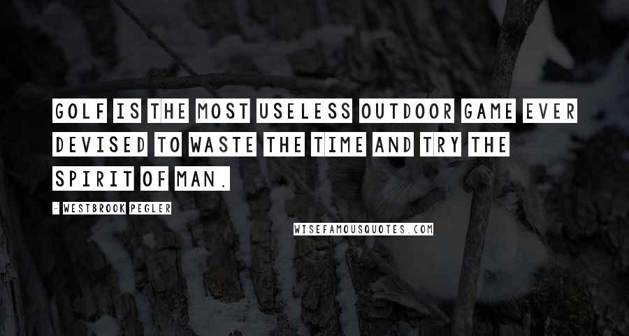 Westbrook Pegler Quotes: Golf is the most useless outdoor game ever devised to waste the time and try the spirit of man.