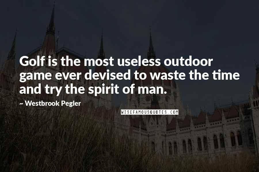 Westbrook Pegler Quotes: Golf is the most useless outdoor game ever devised to waste the time and try the spirit of man.