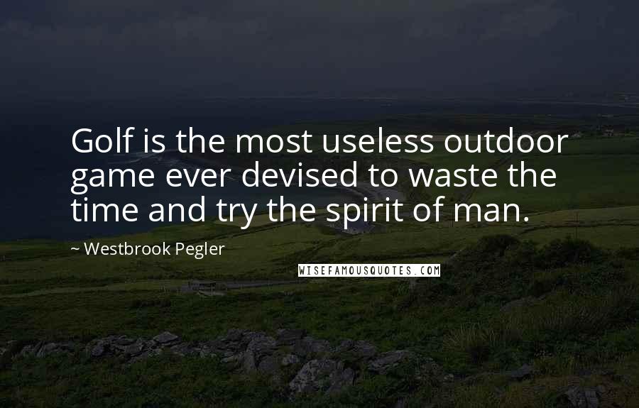 Westbrook Pegler Quotes: Golf is the most useless outdoor game ever devised to waste the time and try the spirit of man.