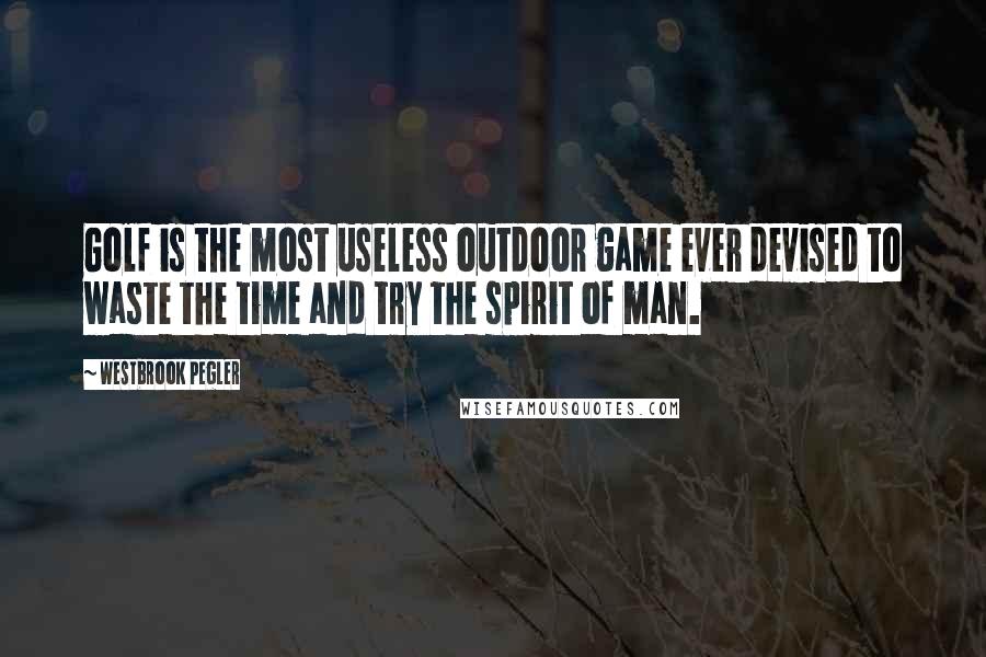 Westbrook Pegler Quotes: Golf is the most useless outdoor game ever devised to waste the time and try the spirit of man.