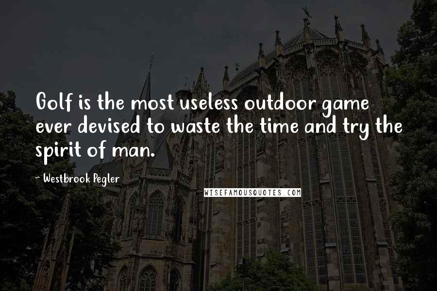 Westbrook Pegler Quotes: Golf is the most useless outdoor game ever devised to waste the time and try the spirit of man.