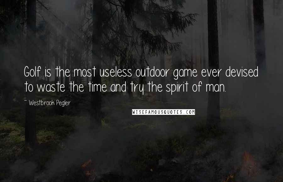 Westbrook Pegler Quotes: Golf is the most useless outdoor game ever devised to waste the time and try the spirit of man.