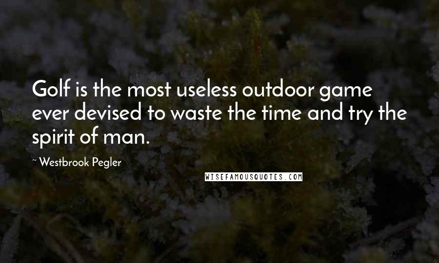 Westbrook Pegler Quotes: Golf is the most useless outdoor game ever devised to waste the time and try the spirit of man.