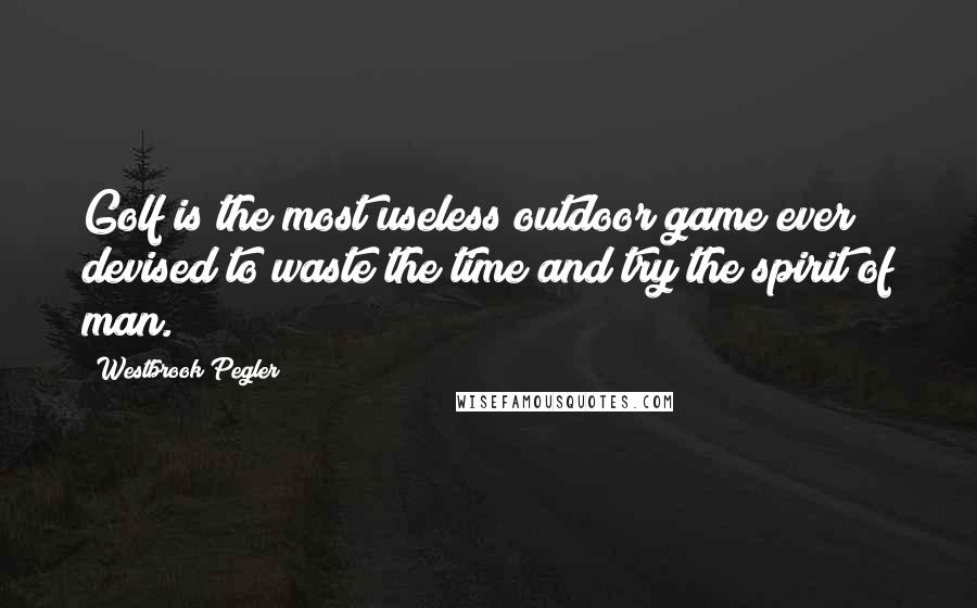 Westbrook Pegler Quotes: Golf is the most useless outdoor game ever devised to waste the time and try the spirit of man.