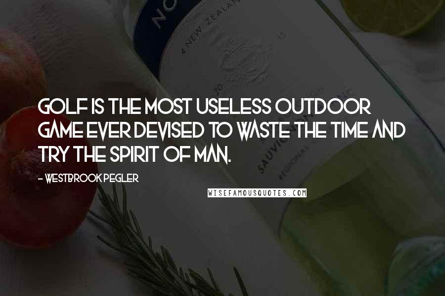 Westbrook Pegler Quotes: Golf is the most useless outdoor game ever devised to waste the time and try the spirit of man.