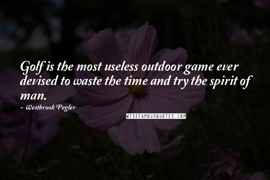 Westbrook Pegler Quotes: Golf is the most useless outdoor game ever devised to waste the time and try the spirit of man.