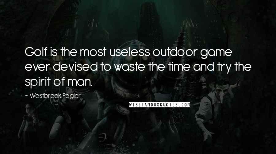 Westbrook Pegler Quotes: Golf is the most useless outdoor game ever devised to waste the time and try the spirit of man.