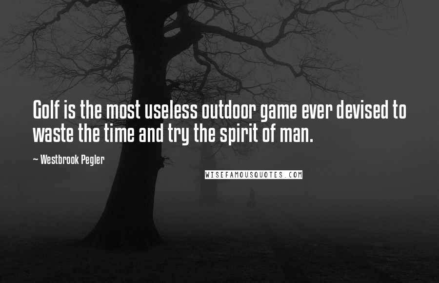 Westbrook Pegler Quotes: Golf is the most useless outdoor game ever devised to waste the time and try the spirit of man.