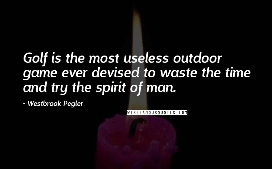 Westbrook Pegler Quotes: Golf is the most useless outdoor game ever devised to waste the time and try the spirit of man.