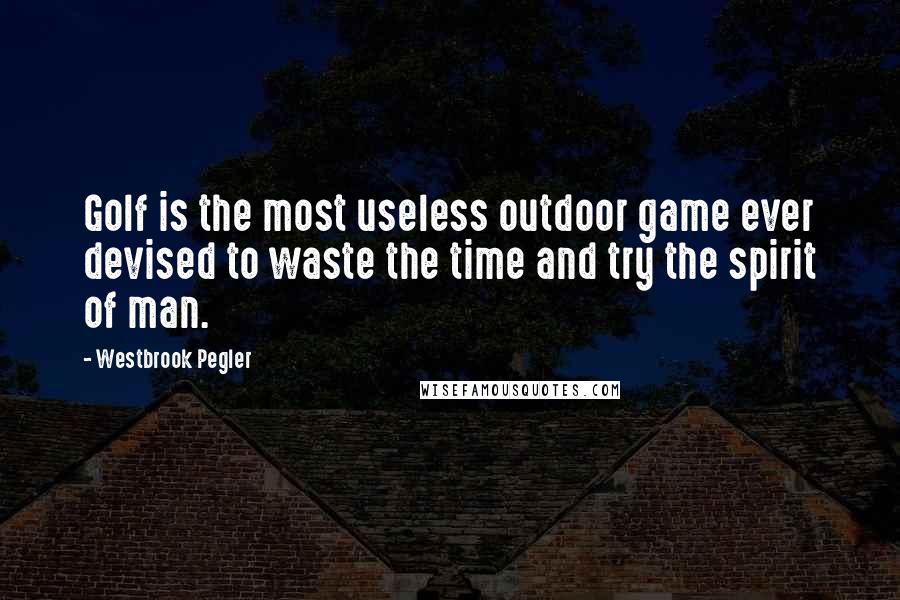 Westbrook Pegler Quotes: Golf is the most useless outdoor game ever devised to waste the time and try the spirit of man.