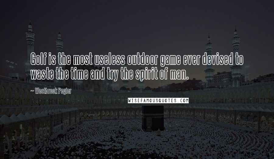 Westbrook Pegler Quotes: Golf is the most useless outdoor game ever devised to waste the time and try the spirit of man.