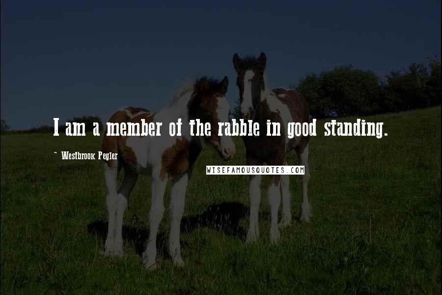 Westbrook Pegler Quotes: I am a member of the rabble in good standing.