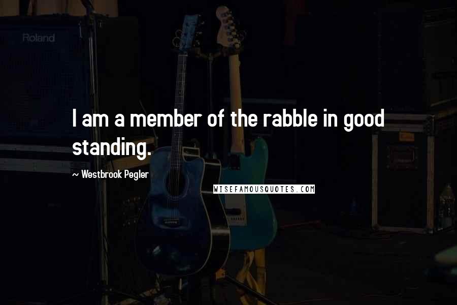 Westbrook Pegler Quotes: I am a member of the rabble in good standing.