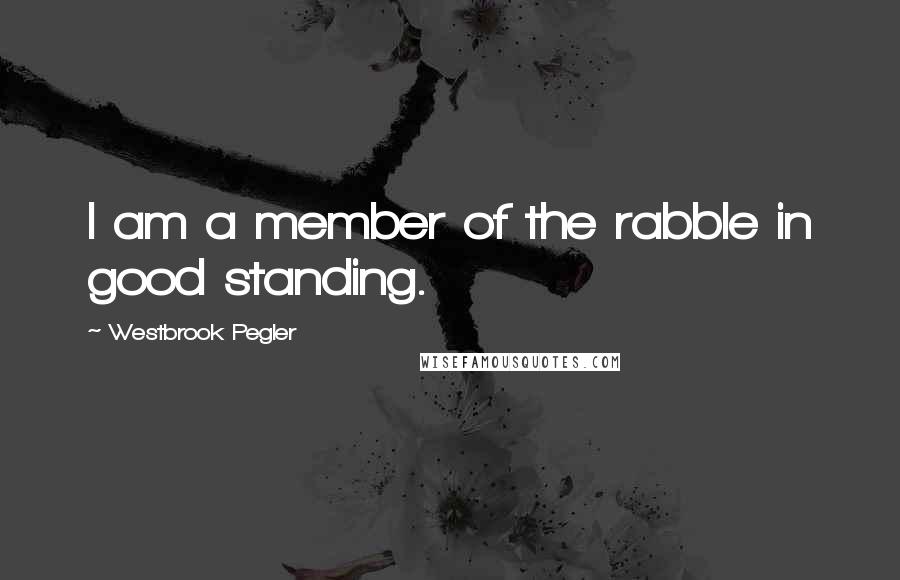 Westbrook Pegler Quotes: I am a member of the rabble in good standing.