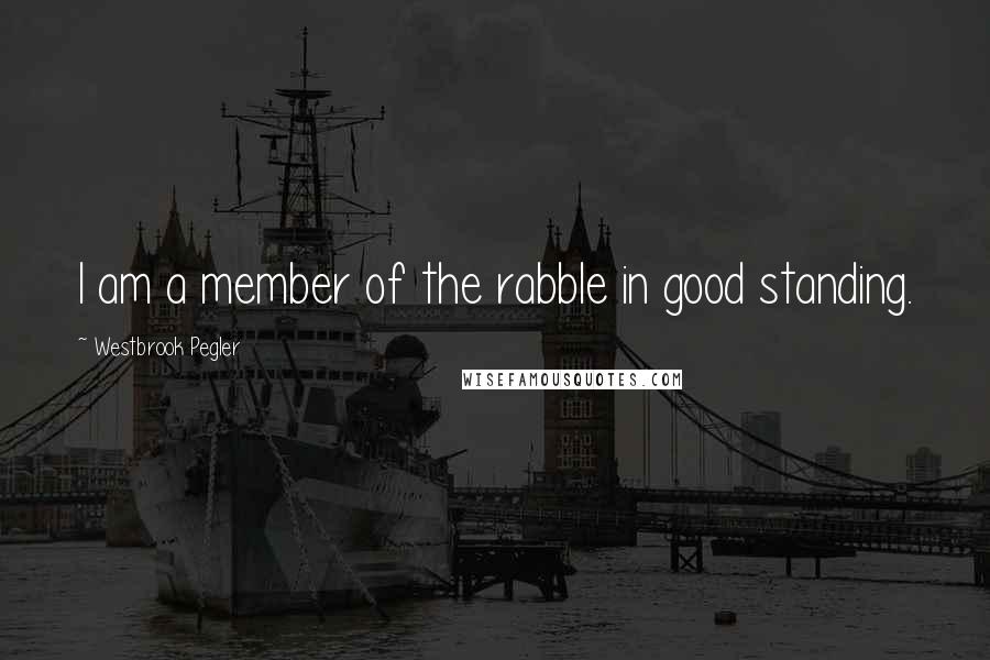 Westbrook Pegler Quotes: I am a member of the rabble in good standing.