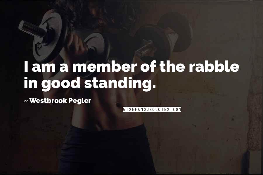 Westbrook Pegler Quotes: I am a member of the rabble in good standing.