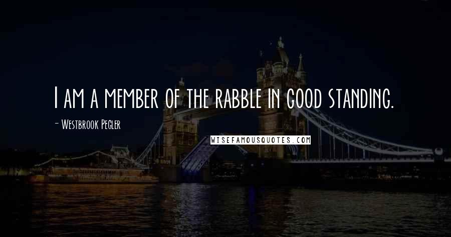 Westbrook Pegler Quotes: I am a member of the rabble in good standing.