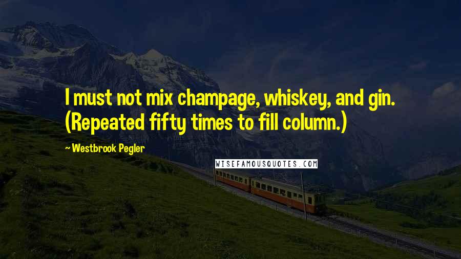 Westbrook Pegler Quotes: I must not mix champage, whiskey, and gin. (Repeated fifty times to fill column.)