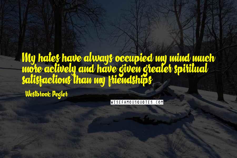 Westbrook Pegler Quotes: My hates have always occupied my mind much more actively and have given greater spiritual satisfactions than my friendships.
