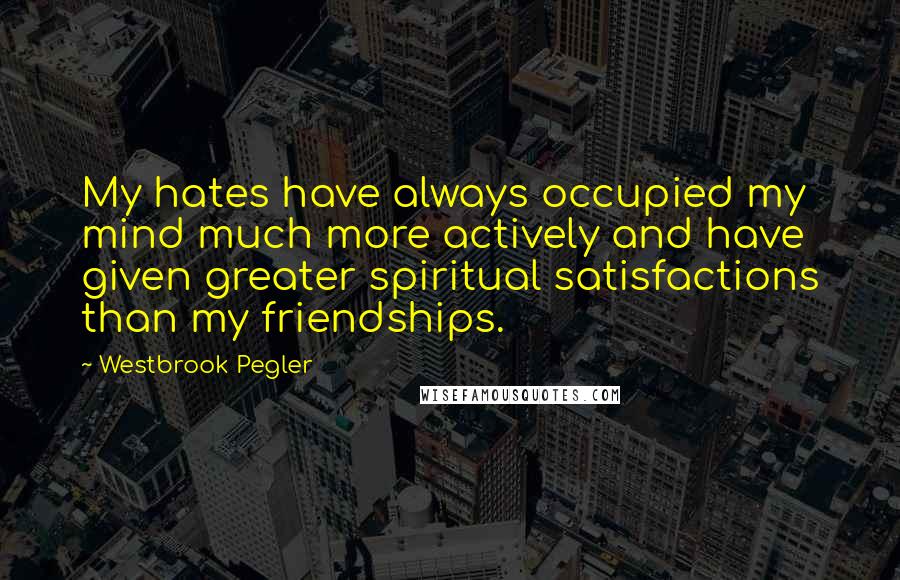 Westbrook Pegler Quotes: My hates have always occupied my mind much more actively and have given greater spiritual satisfactions than my friendships.