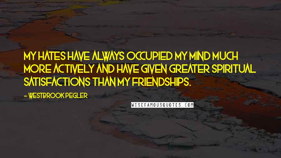 Westbrook Pegler Quotes: My hates have always occupied my mind much more actively and have given greater spiritual satisfactions than my friendships.