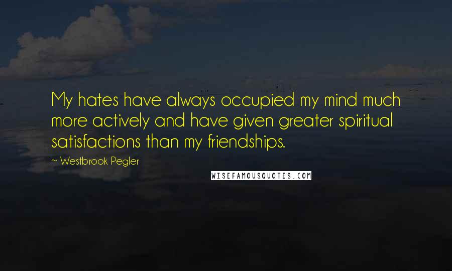 Westbrook Pegler Quotes: My hates have always occupied my mind much more actively and have given greater spiritual satisfactions than my friendships.