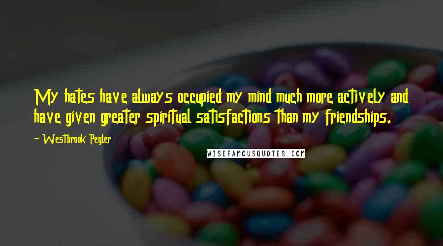 Westbrook Pegler Quotes: My hates have always occupied my mind much more actively and have given greater spiritual satisfactions than my friendships.