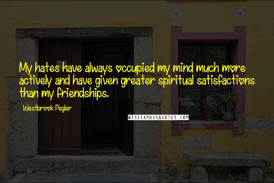 Westbrook Pegler Quotes: My hates have always occupied my mind much more actively and have given greater spiritual satisfactions than my friendships.