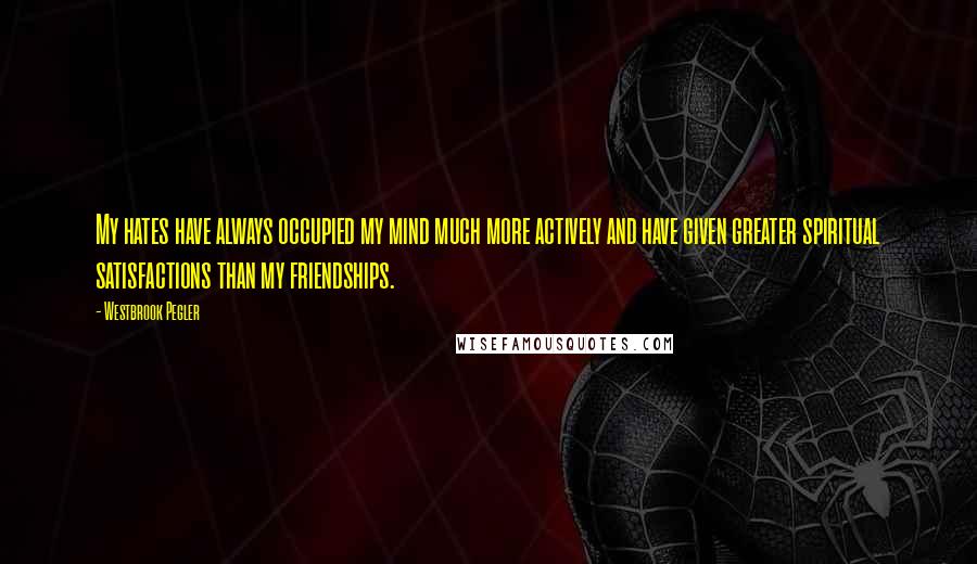 Westbrook Pegler Quotes: My hates have always occupied my mind much more actively and have given greater spiritual satisfactions than my friendships.