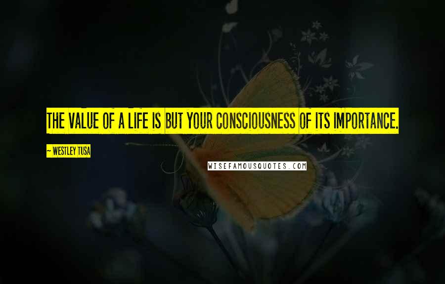 Westley Tusa Quotes: The value of a life is but your consciousness of its importance.