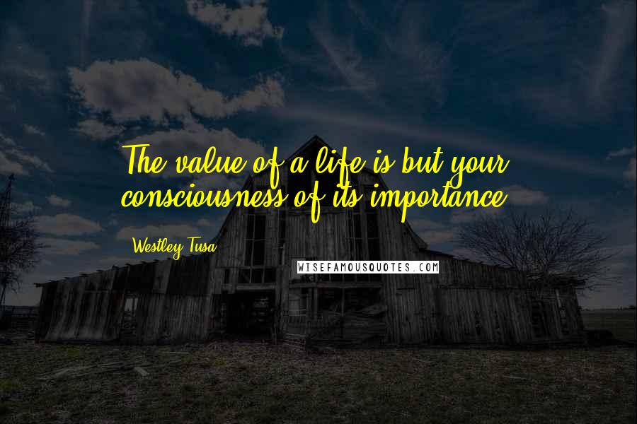 Westley Tusa Quotes: The value of a life is but your consciousness of its importance.