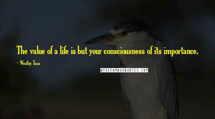 Westley Tusa Quotes: The value of a life is but your consciousness of its importance.