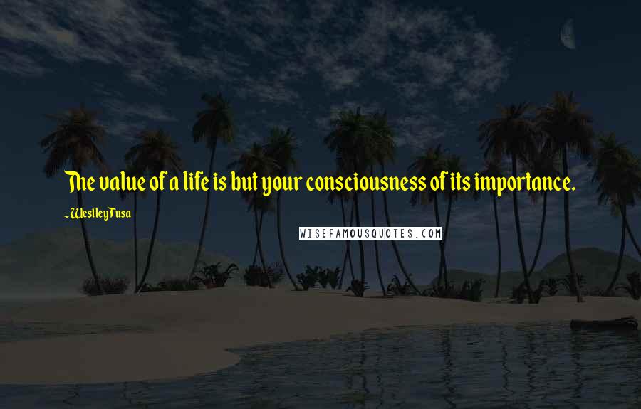 Westley Tusa Quotes: The value of a life is but your consciousness of its importance.