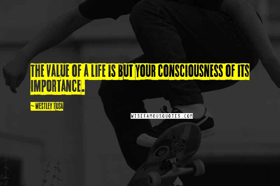 Westley Tusa Quotes: The value of a life is but your consciousness of its importance.