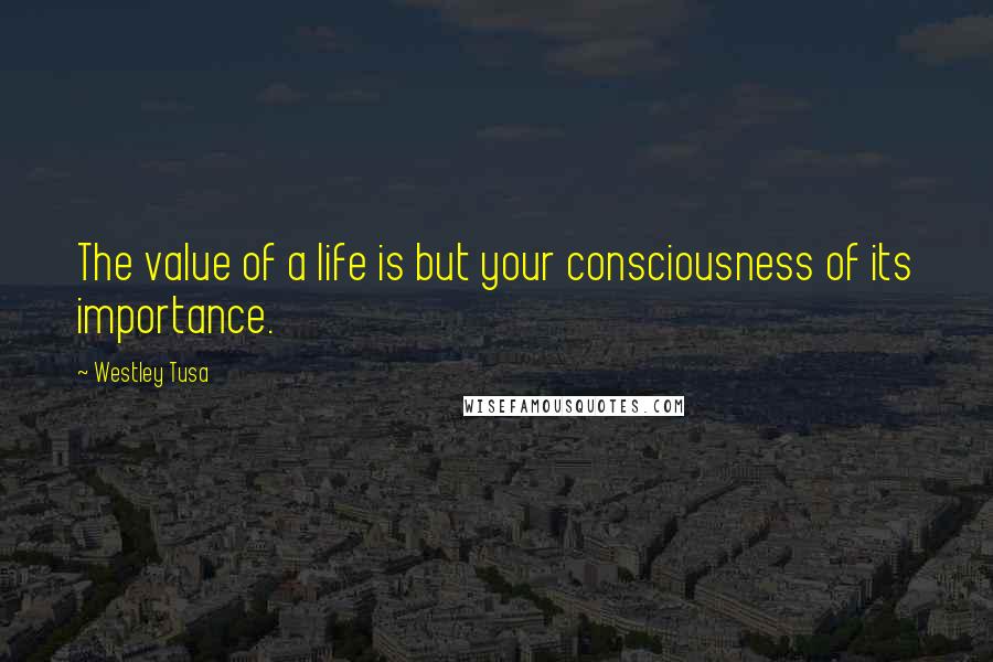 Westley Tusa Quotes: The value of a life is but your consciousness of its importance.