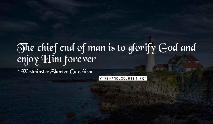Westminster Shorter Catechism Quotes: The chief end of man is to glorify God and enjoy Him forever